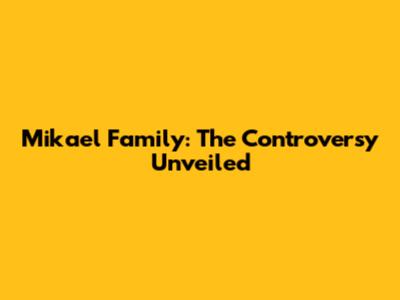 Mikael Family: The Controversy Unveiled