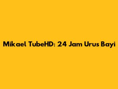 Mikael TubeHD: 24 Jam Urus Bayi