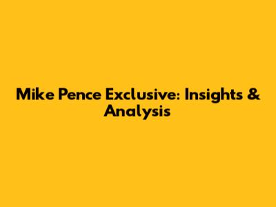 Mike Pence Exclusive: Insights & Analysis