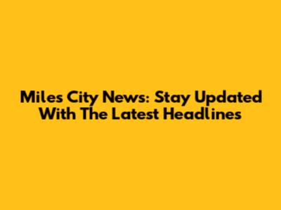 Miles City News: Stay Updated With The Latest Headlines