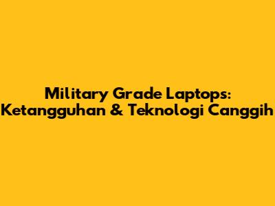 Military Grade Laptops: Ketangguhan & Teknologi Canggih