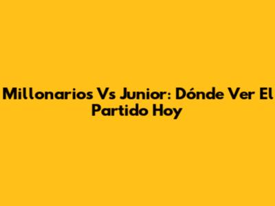 Millonarios Vs Junior: Dónde Ver El Partido Hoy
