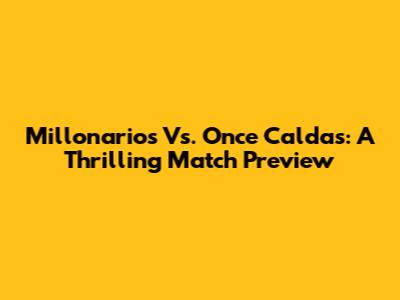 Millonarios Vs. Once Caldas: A Thrilling Match Preview