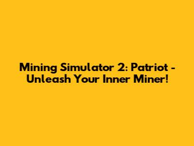 Mining Simulator 2: Patriot - Unleash Your Inner Miner!