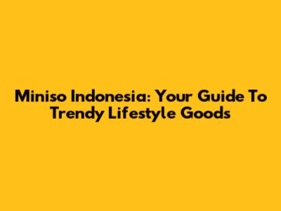Miniso Indonesia: Your Guide To Trendy Lifestyle Goods