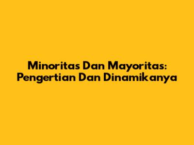 Minoritas Dan Mayoritas: Pengertian Dan Dinamikanya