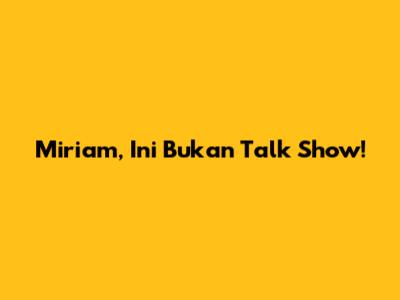 Miriam, Ini Bukan Talk Show!