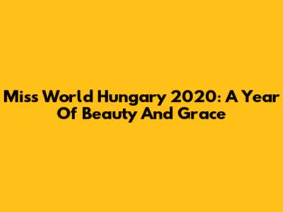 Miss World Hungary 2020: A Year Of Beauty And Grace