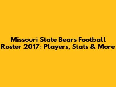 Missouri State Bears Football Roster 2017: Players, Stats & More