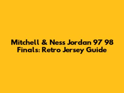 Mitchell & Ness Jordan 97 98 Finals: Retro Jersey Guide