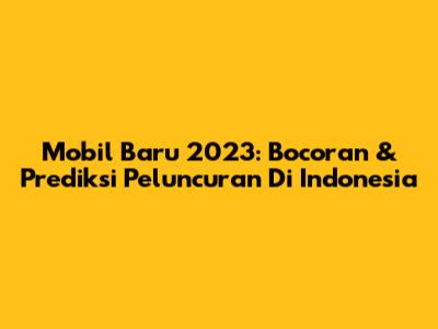 Mobil Baru 2023: Bocoran & Prediksi Peluncuran Di Indonesia