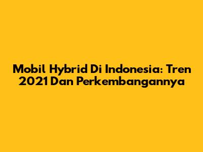 Mobil Hybrid Di Indonesia: Tren 2021 Dan Perkembangannya