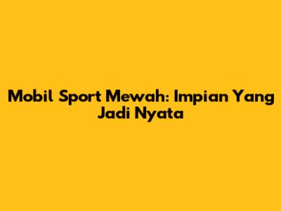 Mobil Sport Mewah: Impian Yang Jadi Nyata