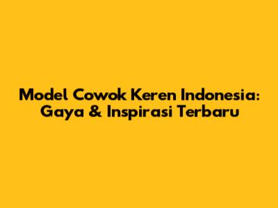 Model Cowok Keren Indonesia: Gaya & Inspirasi Terbaru