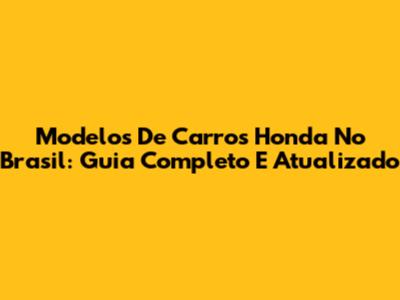 Modelos De Carros Honda No Brasil: Guia Completo E Atualizado