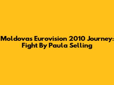 Moldova's Eurovision 2010 Journey: 'Fight' By Paula Selling