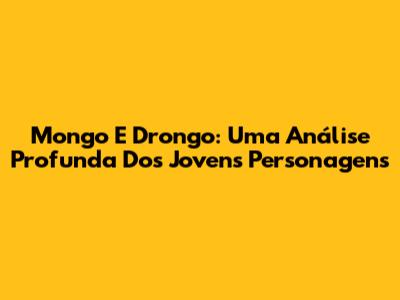 Mongo E Drongo: Uma Análise Profunda Dos Jovens Personagens