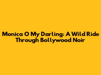 Monica O My Darling: A Wild Ride Through Bollywood Noir