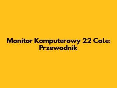 Monitor Komputerowy 22 Cale: Przewodnik