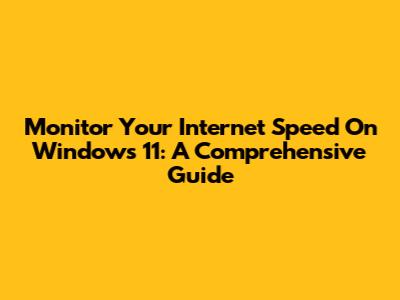 Monitor Your Internet Speed On Windows 11: A Comprehensive Guide