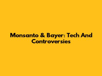 Monsanto & Bayer: Tech And Controversies