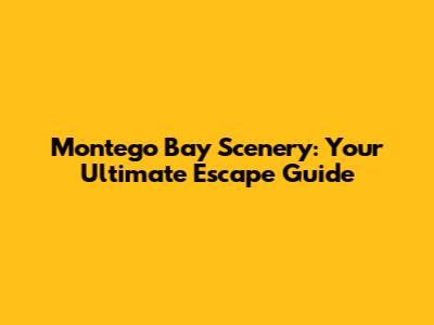 Montego Bay Scenery: Your Ultimate Escape Guide