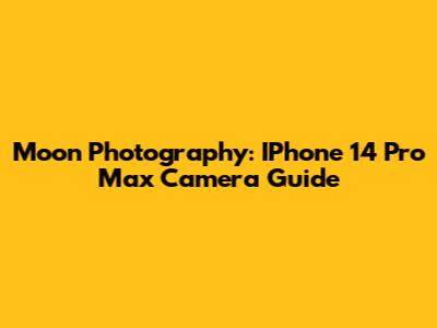 Moon Photography: IPhone 14 Pro Max Camera Guide
