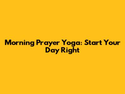 Morning Prayer Yoga: Start Your Day Right