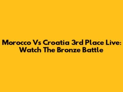 Morocco Vs Croatia 3rd Place Live: Watch The Bronze Battle