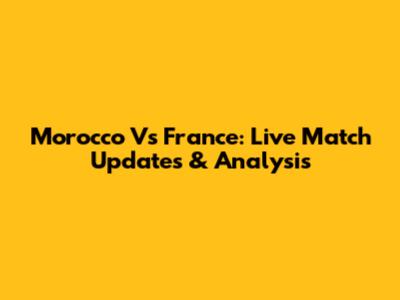 Morocco Vs France: Live Match Updates & Analysis