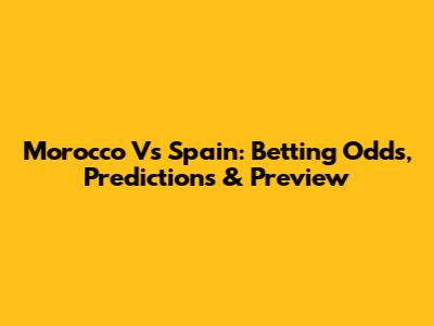 Morocco Vs Spain: Betting Odds, Predictions & Preview