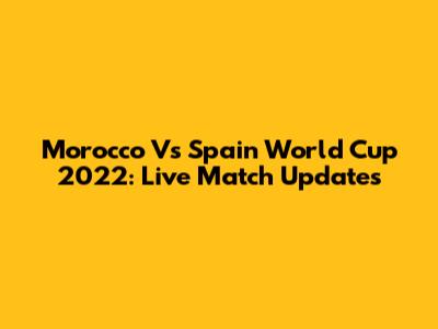 Morocco Vs Spain World Cup 2022: Live Match Updates