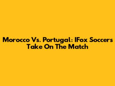 Morocco Vs. Portugal: IFox Soccer's Take On The Match