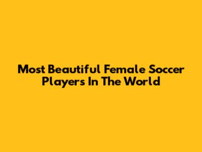 Most Beautiful Female Soccer Players In The World