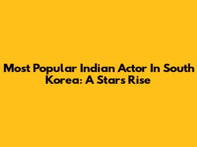 Most Popular Indian Actor In South Korea: A Star's Rise