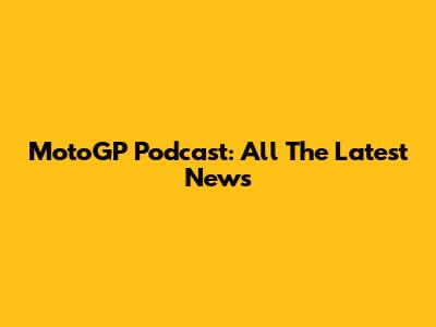 MotoGP Podcast: All The Latest News