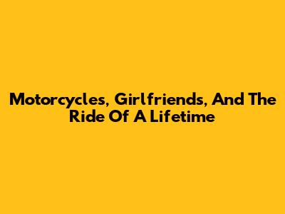 Motorcycles, Girlfriends, And The Ride Of A Lifetime