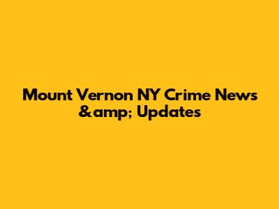 Mount Vernon NY Crime News &amp; Updates