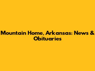 Mountain Home, Arkansas: News & Obituaries