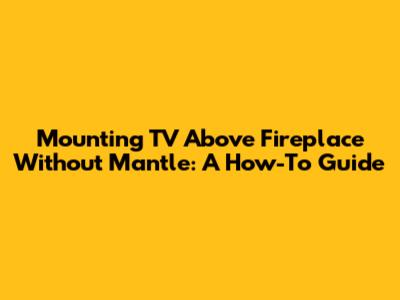 Mounting TV Above Fireplace Without Mantle: A How-To Guide