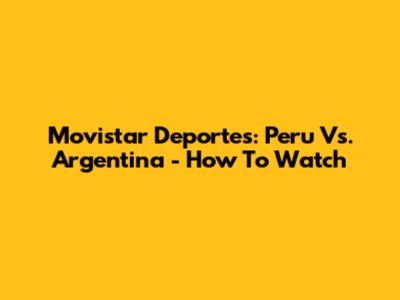 Movistar Deportes: Peru Vs. Argentina - How To Watch