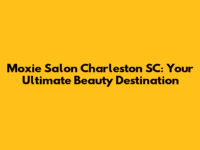 Moxie Salon Charleston SC: Your Ultimate Beauty Destination