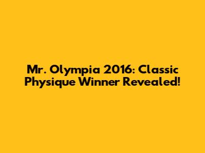 Mr. Olympia 2016: Classic Physique Winner Revealed!