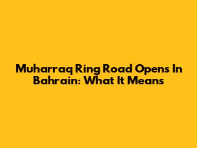 Muharraq Ring Road Opens In Bahrain: What It Means