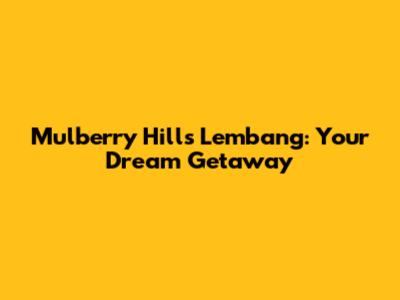Mulberry Hills Lembang: Your Dream Getaway