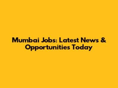 Mumbai Jobs: Latest News & Opportunities Today