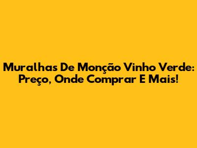 Muralhas De Monção Vinho Verde: Preço, Onde Comprar E Mais!