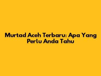 Murtad Aceh Terbaru: Apa Yang Perlu Anda Tahu