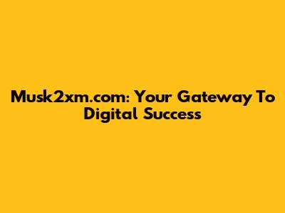 Musk2xm.com: Your Gateway To Digital Success