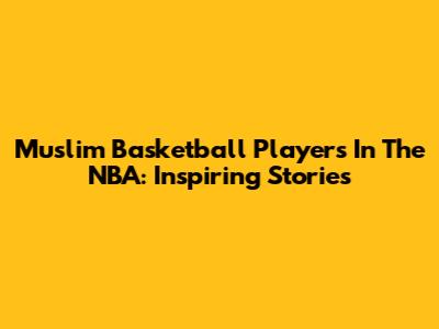 Muslim Basketball Players In The NBA: Inspiring Stories